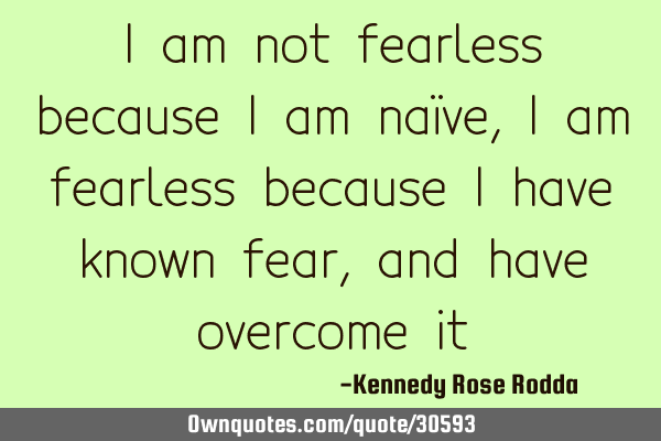 I am not fearless because I am naïve, I am fearless because I have known fear, and have overcome
