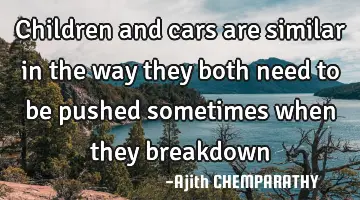 Children and cars are similar in the way they both need to be pushed sometimes when they