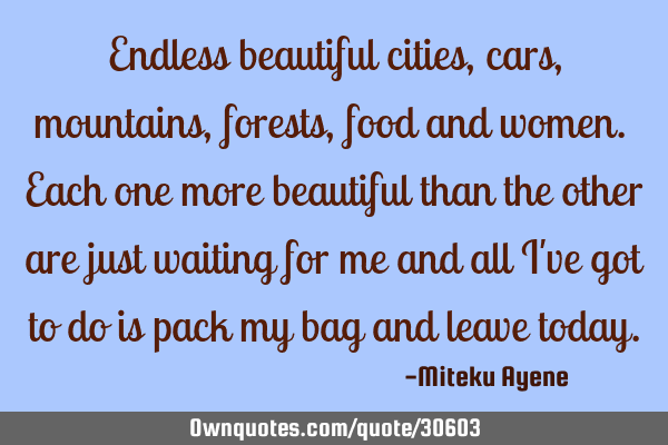 Endless beautiful cities, cars, mountains, forests, food and women. Each one more beautiful than