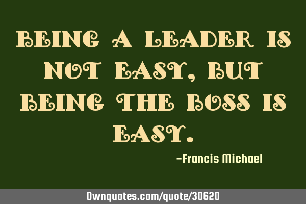 Being a leader is not easy,but being the boss is