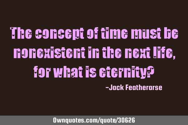 The concept of time must be nonexistent in the next life, for what is eternity?
