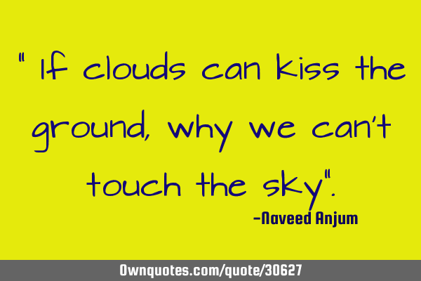 " If clouds can kiss the ground, why we can