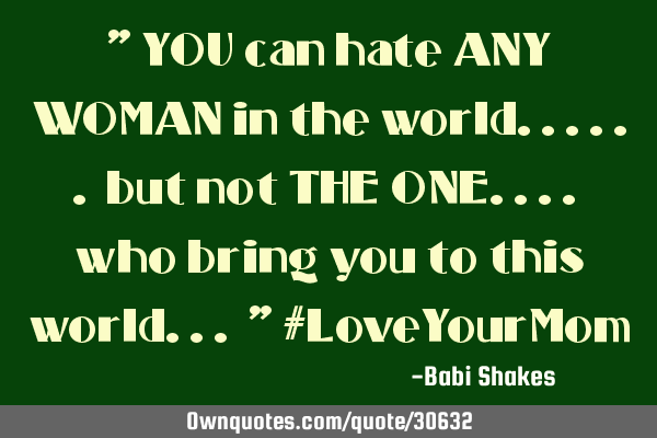 " YOU can hate ANY WOMAN in the world...... but not THE ONE.... who bring you to this world... " #L