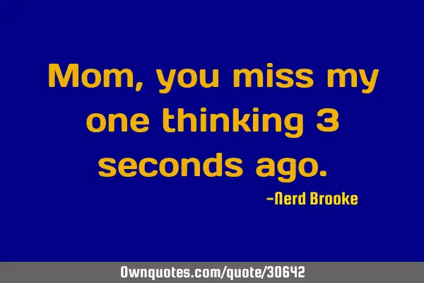 Mom, you miss my one thinking 3 seconds