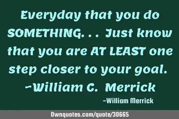 Everyday that you do SOMETHING... Just know that you are AT LEAST one step closer to your goal. ~W