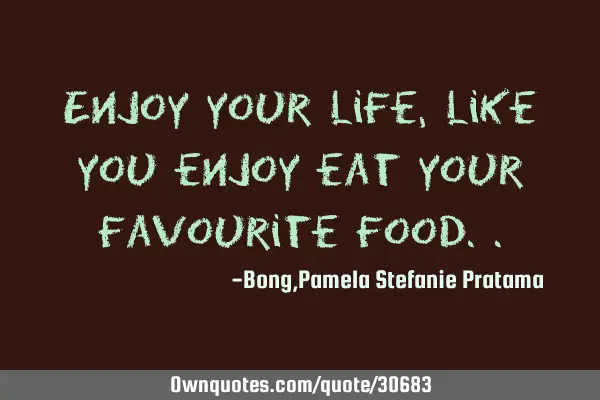 Enjoy your life,like you enjoy eat your favourite