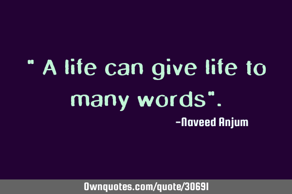 " A life can give life to many words"