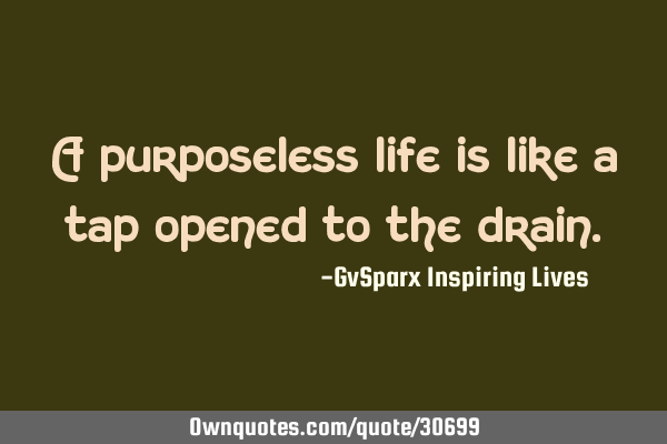 A purposeless life is like a tap opened to the