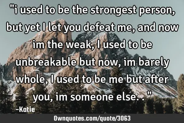 "i used to be the strongest person, but yet i let you defeat me, and now im the weak, i used to be
