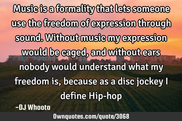 Music is a formality that lets someone use the freedom of expression through sound. Without music