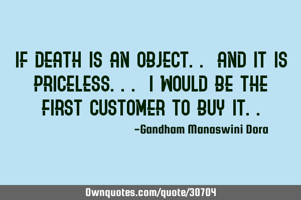 If Death is an object.. And it is priceless... I would be the first customer to buy