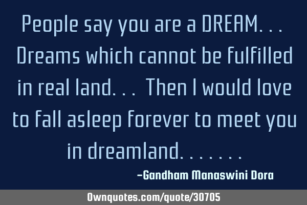 People say you are a DREAM... Dreams which cannot be fulfilled in real land... Then I would love to