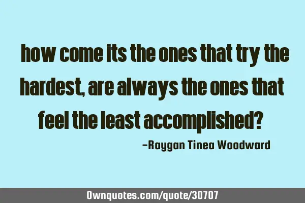 How come it is the ones that try the hardest, are always the ones that feel the least accomplished?
