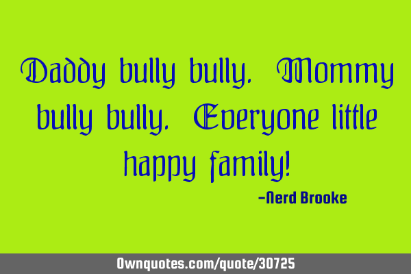 Daddy bully bully. Mommy bully bully. Everyone little happy family!