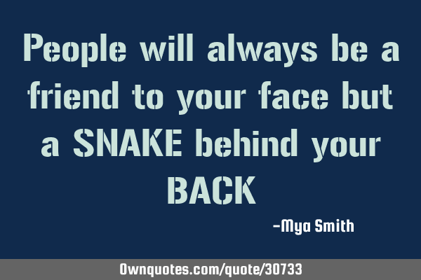 People will always be a friend to your face but a SNAKE behind your BACK