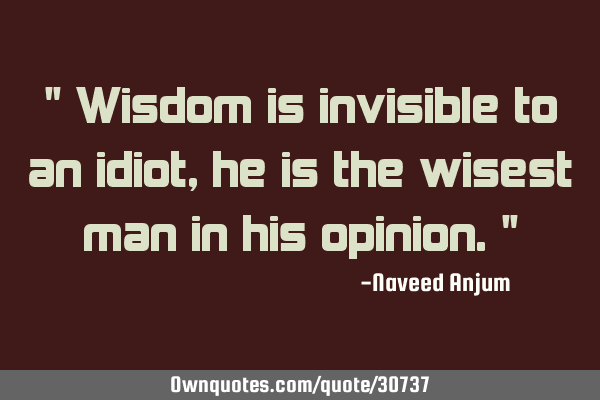 " Wisdom is invisible to an idiot, he is the wisest man in his opinion."