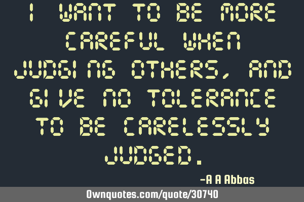 I want to be more careful when judging others, and give no tolerance to be carelessly