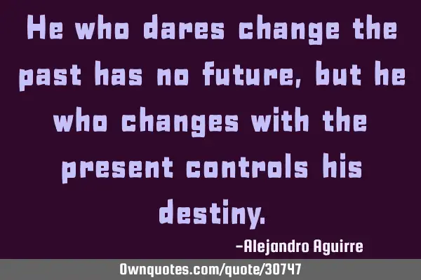 He who dares change the past has no future, but he who changes with the present controls his