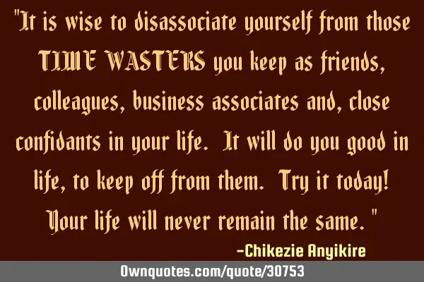 "It is wise to disassociate yourself from those TIME WASTERS you keep as friends,colleagues,