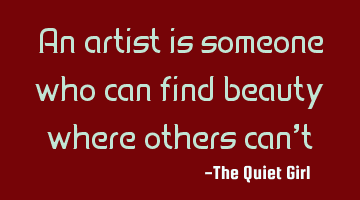An artist is someone who can find beauty where others can't