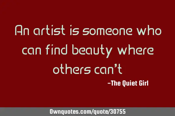 An artist is someone who can find beauty where others can