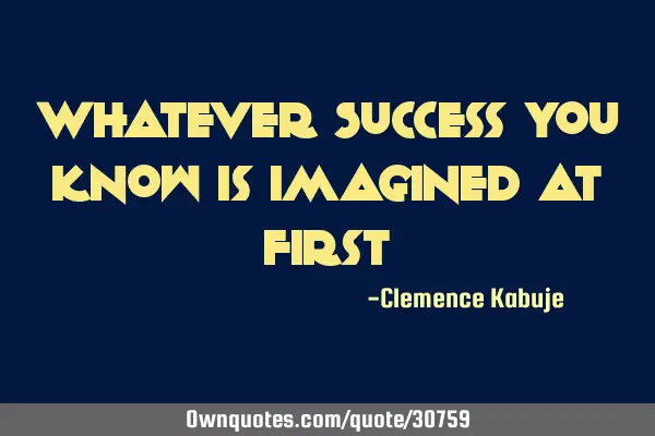 Whatever Success you know is imagined at