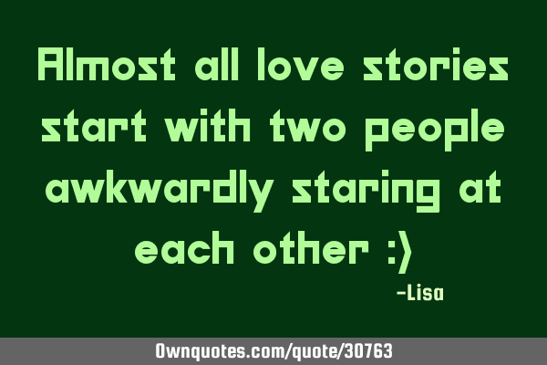 Almost all love stories start with two people awkwardly staring at each other :)