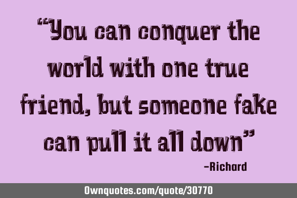 “You can conquer the world with one true friend, but someone fake can pull it all down”