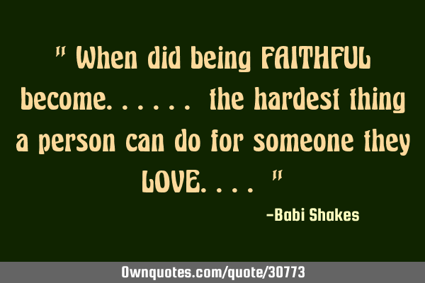 " When did being FAITHFUL become...... the hardest thing a person can do for someone they LOVE.... "