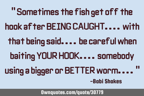" Sometimes the fish get off the hook after BEING CAUGHT.... with that being said.... be careful