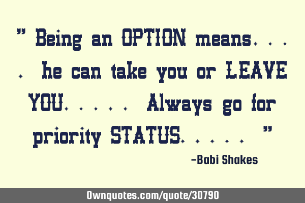 " Being an OPTION means.... he can take you or LEAVE YOU..... Always go for priority STATUS..... "