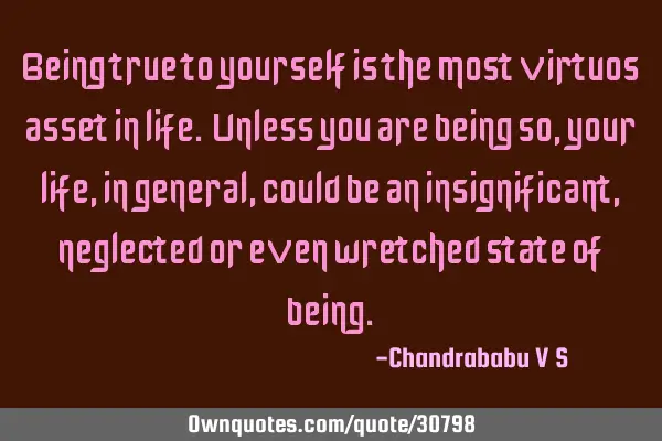 Being true to yourself is the most virtuos asset in life. Unless you are being so, your life, in