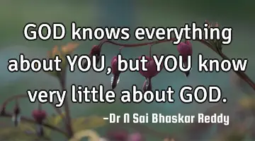GOD knows everything about YOU, but YOU know very little about GOD