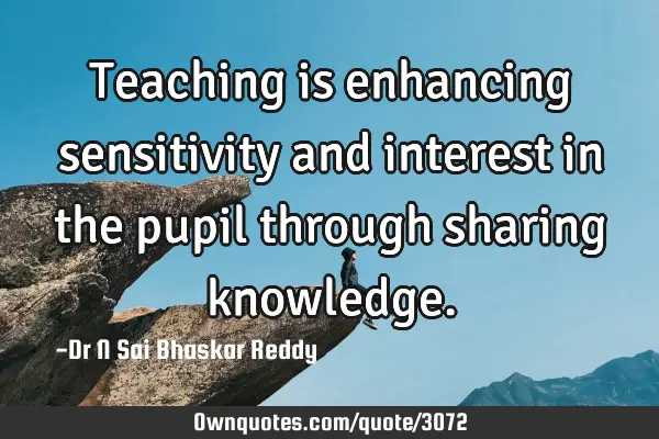 Teaching is enhancing sensitivity and interest in the pupil through sharing