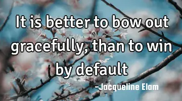 It is better to bow out gracefully, than to win by