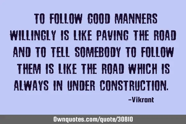 To follow good manners willingly is like paving the road and to tell somebody to follow them is