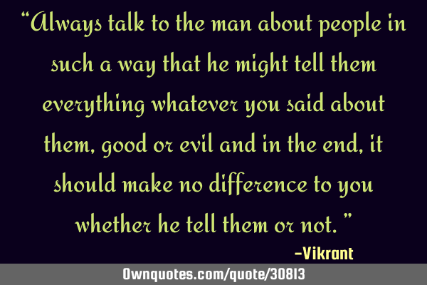 Always talk to the man about people in such a way that he might tell them everything whatever you