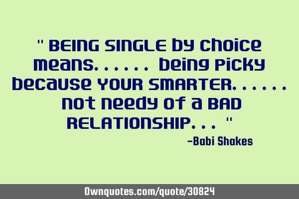 " BEING SINGLE by choice means...... being picky because YOUR SMARTER...... not needy of a BAD RELAT