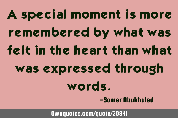 A special moment is more remembered by what was felt in the heart than what was expressed through
