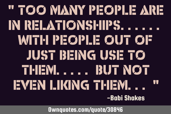 " Too many people are in RELATIONSHIPS...... with people out of just being use to them..... but NOT