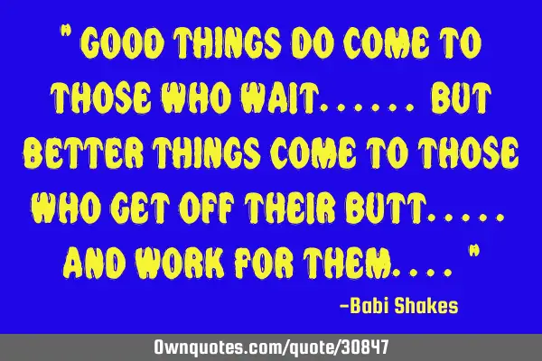 " GOOD THINGS do come to those who wait...... but BETTER THINGS come to those who get off their