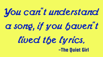 You can't understand a song, if you haven't lived the lyrics.