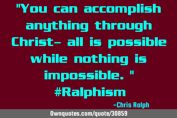 "You can accomplish anything through Christ- all is possible while nothing is impossible." #R