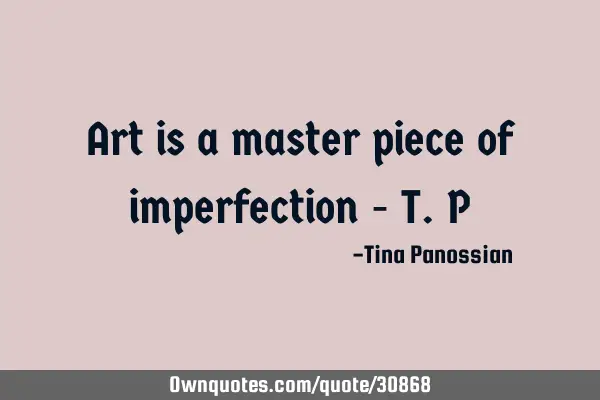 Art is a master piece of imperfection - T.P
