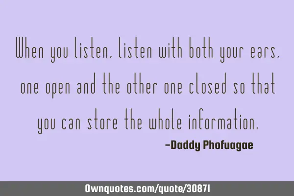 When you listen,listen with both your ears,one open and the other one closed so that you can store