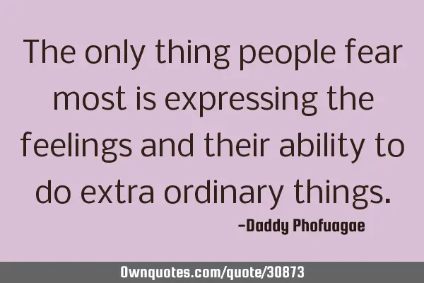 The only thing people fear most is expressing the feelings and their ability to do extra ordinary