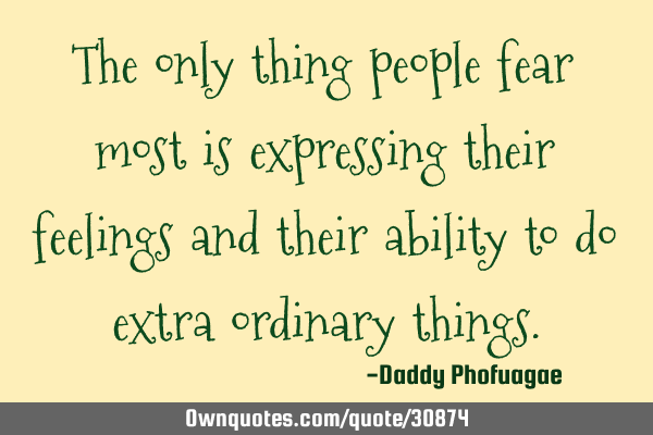 The only thing people fear most is expressing their feelings and their ability to do extra ordinary