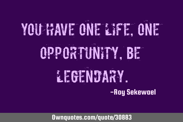 You have one life, one opportunity, be