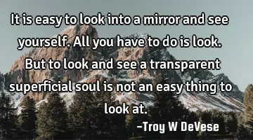 It is easy to look into a mirror and see yourself. All you have to do is look. But to look and see