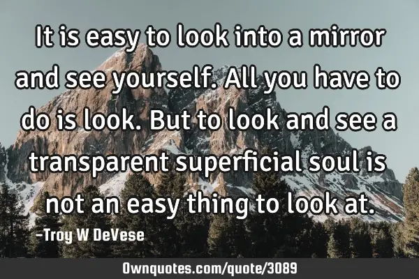 It is easy to look into a mirror and see yourself. All you have to do is look. But to look and see